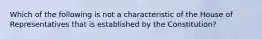Which of the following is not a characteristic of the House of Representatives that is established by the Constitution?