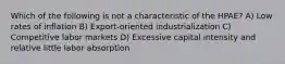 Which of the following is not a characteristic of the HPAE? A) Low rates of inflation B) Export-oriented industrialization C) Competitive labor markets D) Excessive capital intensity and relative little labor absorption