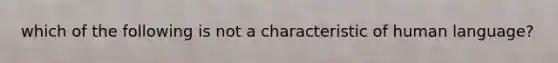 which of the following is not a characteristic of human language?