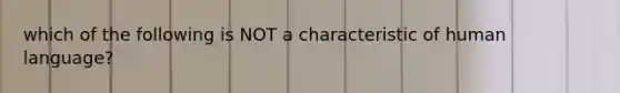 which of the following is NOT a characteristic of human language?