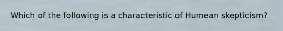 Which of the following is a characteristic of Humean skepticism?