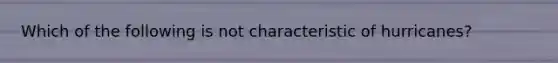 Which of the following is not characteristic of hurricanes?