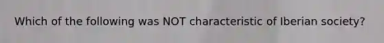 Which of the following was NOT characteristic of Iberian society?