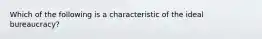 Which of the following is a characteristic of the ideal bureaucracy?