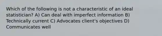 Which of the following is not a characteristic of an ideal statistician? A) Can deal with imperfect information B) Technically current C) Advocates client's objectives D) Communicates well