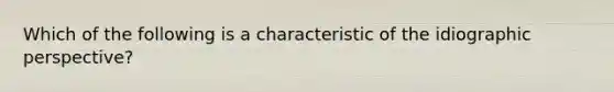 Which of the following is a characteristic of the idiographic perspective?