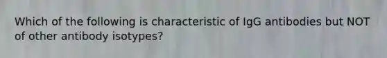 Which of the following is characteristic of IgG antibodies but NOT of other antibody isotypes?