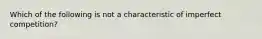 Which of the following is not a characteristic of imperfect competition?