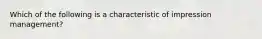 Which of the following is a characteristic of impression management?