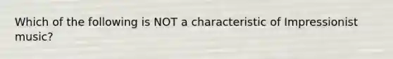 Which of the following is NOT a characteristic of Impressionist music?