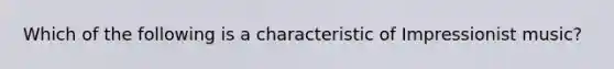 Which of the following is a characteristic of Impressionist music?