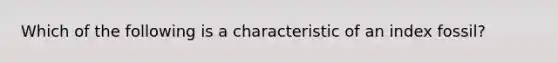 Which of the following is a characteristic of an index fossil?