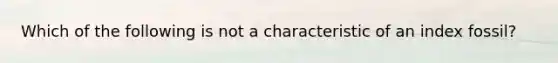 Which of the following is not a characteristic of an index fossil?