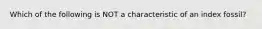 Which of the following is NOT a characteristic of an index fossil?