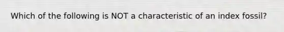 Which of the following is NOT a characteristic of an index fossil?