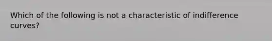 Which of the following is not a characteristic of indifference curves?