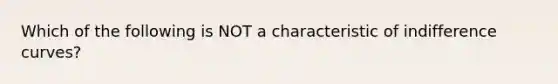 Which of the following is NOT a characteristic of indifference curves?