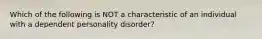 Which of the following is NOT a characteristic of an individual with a dependent personality disorder?