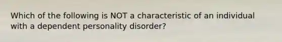 Which of the following is NOT a characteristic of an individual with a dependent personality disorder?