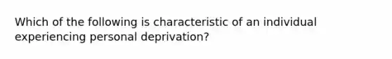 Which of the following is characteristic of an individual experiencing personal deprivation?