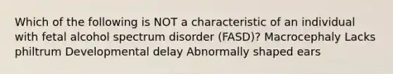 Which of the following is NOT a characteristic of an individual with fetal alcohol spectrum disorder (FASD)? Macrocephaly Lacks philtrum Developmental delay Abnormally shaped ears