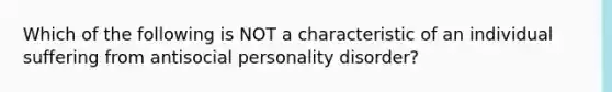 Which of the following is NOT a characteristic of an individual suffering from antisocial personality disorder?