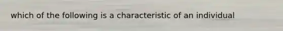 which of the following is a characteristic of an individual