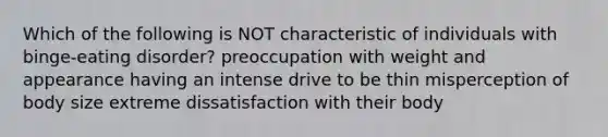 Which of the following is NOT characteristic of individuals with binge-eating disorder? preoccupation with weight and appearance having an intense drive to be thin misperception of body size extreme dissatisfaction with their body