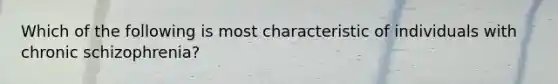 Which of the following is most characteristic of individuals with chronic schizophrenia?