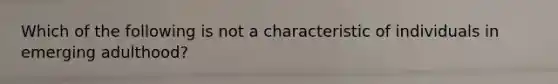 Which of the following is not a characteristic of individuals in emerging adulthood?