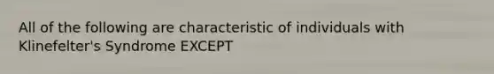 All of the following are characteristic of individuals with Klinefelter's Syndrome EXCEPT