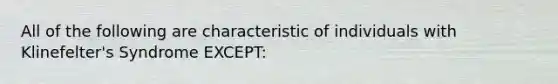 All of the following are characteristic of individuals with Klinefelter's Syndrome EXCEPT: