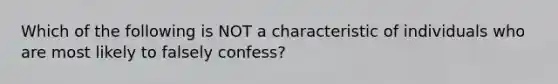 Which of the following is NOT a characteristic of individuals who are most likely to falsely confess?