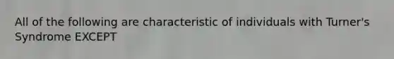 All of the following are characteristic of individuals with Turner's Syndrome EXCEPT