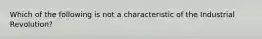 Which of the following is not a characteristic of the Industrial Revolution?