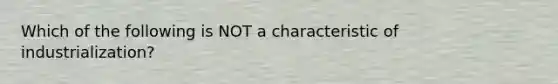 Which of the following is NOT a characteristic of industrialization?