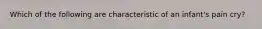 Which of the following are characteristic of an infant's pain cry?