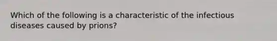 Which of the following is a characteristic of the infectious diseases caused by prions?