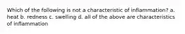 Which of the following is not a characteristic of inflammation? a. heat b. redness c. swelling d. all of the above are characteristics of inflammation