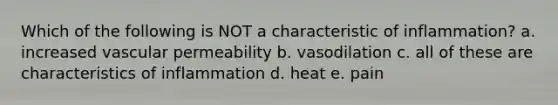 Which of the following is NOT a characteristic of inflammation? a. increased vascular permeability b. vasodilation c. all of these are characteristics of inflammation d. heat e. pain