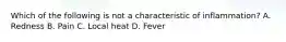 Which of the following is not a characteristic of inflammation? A. Redness B. Pain C. Local heat D. Fever