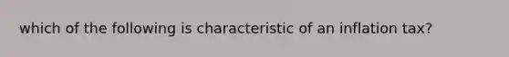 which of the following is characteristic of an inflation tax?