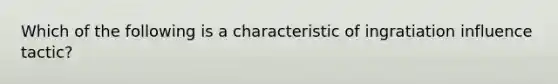 Which of the following is a characteristic of ingratiation influence tactic?