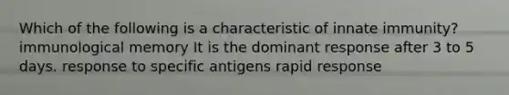 Which of the following is a characteristic of innate immunity? immunological memory It is the dominant response after 3 to 5 days. response to specific antigens rapid response