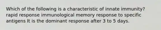 Which of the following is a characteristic of innate immunity? rapid response immunological memory response to specific antigens It is the dominant response after 3 to 5 days.