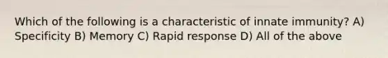 Which of the following is a characteristic of innate immunity? A) Specificity B) Memory C) Rapid response D) All of the above