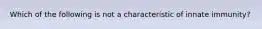 Which of the following is not a characteristic of innate immunity?