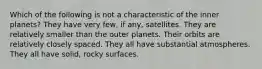 Which of the following is not a characteristic of the inner planets? They have very few, if any, satellites. They are relatively smaller than the outer planets. Their orbits are relatively closely spaced. They all have substantial atmospheres. They all have solid, rocky surfaces.