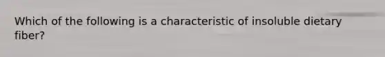 Which of the following is a characteristic of insoluble dietary fiber?