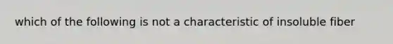 which of the following is not a characteristic of insoluble fiber